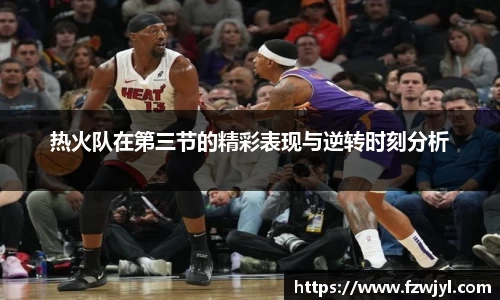 热火队在第三节的精彩表现与逆转时刻分析